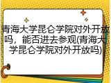 青海大学昆仑学院对外开放吗，能否进去参观(青海大学昆仑学院对外开放吗)