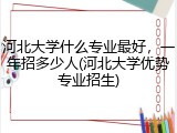 河北大学什么专业最好，一年招多少人(河北大学优势专业招生)