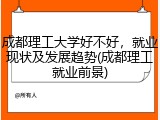成都理工大学好不好，就业现状及发展趋势(成都理工就业前景)