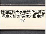 新疆医科大学最新招生简章深度分析(新疆医大招生解析)