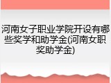 河南女子职业学院开设有哪些奖学和助学金(河南女职奖助学金)