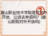 唐山职业技术学院是否对外开放，让进去参观吗？(唐山职院对外开放吗)