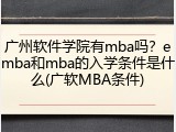 广州软件学院有mba吗？emba和mba的入学条件是什么(广软MBA条件)