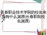 长春职业技术学院的校名来历有什么渊源(长春职院校名渊源)