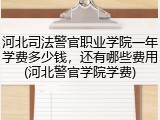 河北司法警官职业学院一年学费多少钱，还有哪些费用(河北警官学院学费)