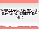 福州理工学院报名时间一般是什么时候(福州理工报名时间)