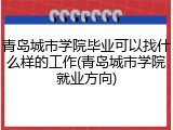 青岛城市学院毕业可以找什么样的工作(青岛城市学院就业方向)