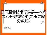 昆玉职业技术学院是一本吗录取分数线多少(昆玉录取分数线)