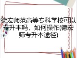 德宏师范高等专科学校可以专升本吗，如何操作(德宏师专升本途径)