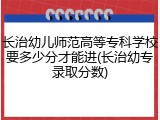 长治幼儿师范高等专科学校要多少分才能进(长治幼专录取分数)