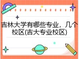 吉林大学有哪些专业，几个校区(吉大专业校区)