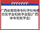 广西体育高等专科学校有哪些奖学金和助学金呢(广西体专奖助学金)
