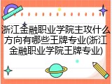 浙江金融职业学院主攻什么方向有哪些王牌专业(浙江金融职业学院王牌专业)