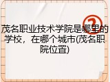 茂名职业技术学院是哪里的学校，在哪个城市(茂名职院位置)