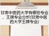 甘肃中医药大学有哪些专业，王牌专业分析(甘肃中医药大学王牌专业)