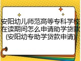 安阳幼儿师范高等专科学校在读期间怎么申请助学贷款(安阳幼专助学贷款申请)