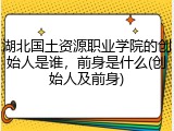 湖北国土资源职业学院的创始人是谁，前身是什么(创始人及前身)