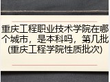 重庆工程职业技术学院在哪个城市，是本科吗，第几批(重庆工程学院性质批次)