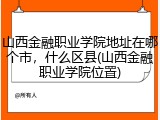 山西金融职业学院地址在哪个市，什么区县(山西金融职业学院位置)