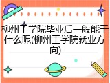 柳州工学院毕业后一般能干什么呢(柳州工学院就业方向)