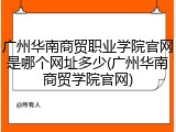 广州华南商贸职业学院官网是哪个网址多少(广州华南商贸学院官网)