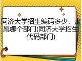 同济大学招生编码多少，隶属哪个部门(同济大学招生代码部门)