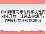 铁岭师范高等专科学校是否对外开放，让进去参观吗？(铁岭师专开放参观吗)