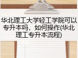 华北理工大学轻工学院可以专升本吗，如何操作(华北理工专升本流程)