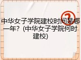 中华女子学院建校时间是哪一年？(中华女子学院何时建校)