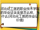河北化工医药职业技术学院的毕业证含金量怎么样，为什么(河北化工医药毕业证价值)