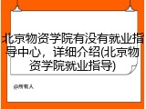 北京物资学院有没有就业指导中心，详细介绍(北京物资学院就业指导)