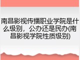 南昌影视传播职业学院是什么级别，公办还是民办(南昌影视学院性质级别)