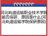 河北轨道运输职业技术学院能否保研，原因是什么(河北轨道运输学院保研原因)