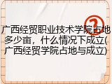广西经贸职业技术学院占地多少亩，什么情况下成立(广西经贸学院占地与成立)
