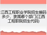 江西工程职业学院招生编码多少，隶属哪个部门(江西工程职院招生代码)