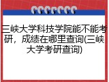 三峡大学科技学院能不能考研，成绩在哪里查询(三峡大学考研查询)