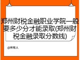 郑州财税金融职业学院一般要多少分才能录取(郑州财税金融录取分数线)