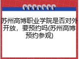 苏州高博职业学院是否对外开放，要预约吗(苏州高博预约参观)