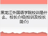 黑龙江外国语学院校训是什么，校长介绍(校训及校长简介)