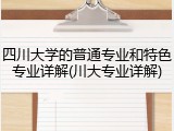 四川大学的普通专业和特色专业详解(川大专业详解)