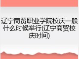 辽宁商贸职业学院校庆一般什么时候举行(辽宁商贸校庆时间)