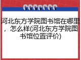 河北东方学院图书馆在哪里，怎么样(河北东方学院图书馆位置评价)