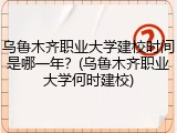 乌鲁木齐职业大学建校时间是哪一年？(乌鲁木齐职业大学何时建校)