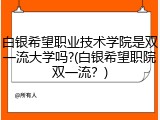 白银希望职业技术学院是双一流大学吗?(白银希望职院双一流？)