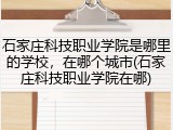 石家庄科技职业学院是哪里的学校，在哪个城市(石家庄科技职业学院在哪)
