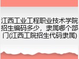 江西工业工程职业技术学院招生编码多少，隶属哪个部门(江西工院招生代码隶属)