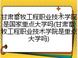 甘肃畜牧工程职业技术学院是国家重点大学吗(甘肃畜牧工程职业技术学院是重点大学吗)