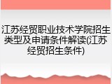江苏经贸职业技术学院招生类型及申请条件解读(江苏经贸招生条件)