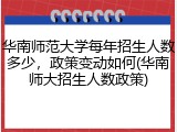 华南师范大学每年招生人数多少，政策变动如何(华南师大招生人数政策)