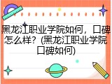 黑龙江职业学院如何，口碑怎么样？(黑龙江职业学院口碑如何)